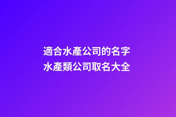 適合水產公司的名字 水產類公司取名大全-第1張-公司起名-玄機派